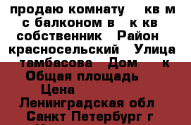 продаю комнату 13 кв.м с балконом в 3 к.кв, собственник › Район ­ красносельский › Улица ­ тамбасова › Дом ­ 4 к.2 › Общая площадь ­ 59 › Цена ­ 1 180 000 - Ленинградская обл., Санкт-Петербург г. Недвижимость » Квартиры продажа   